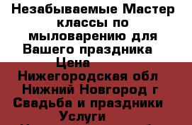 Незабываемые Мастер-классы по мыловарению для Вашего праздника › Цена ­ 250 - Нижегородская обл., Нижний Новгород г. Свадьба и праздники » Услуги   . Нижегородская обл.,Нижний Новгород г.